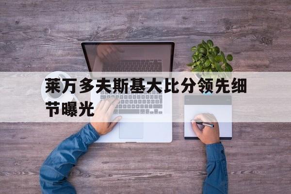 莱万多夫斯基大比分领先细节曝光(莱万多夫斯基替补上阵 9分钟5球)|pg游戏官网入口